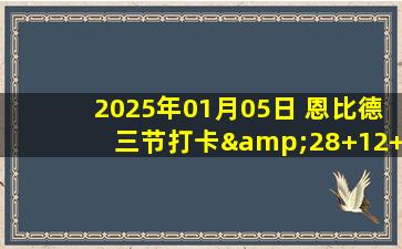 2025年01月05日 恩比德三节打卡&28+12+6 拉塞尔再伤退&5分4助 76人大胜篮网